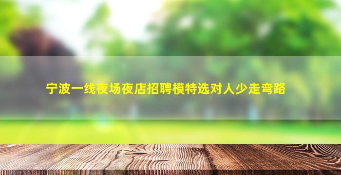 宁波一线夜场夜店招聘模特选对人少走弯路